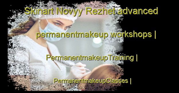 Skinart Novyy Rezhet advanced permanentmakeup workshops | PermanentmakeupTraining | PermanentmakeupClasses | SkinartTraining-Russian Federation
